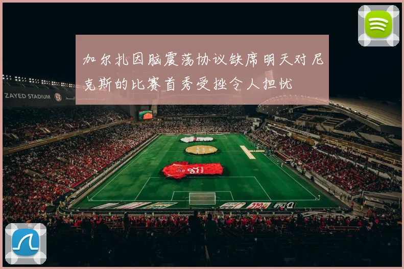 加尔扎因脑震荡协议缺席明天对尼克斯的比赛首秀受挫令人担忧