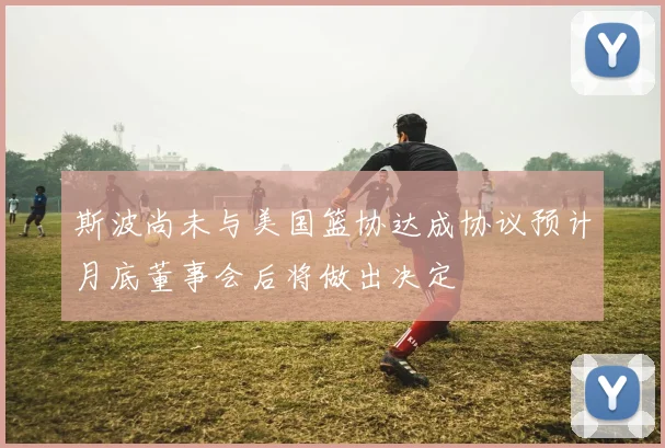 斯波尚未与美国篮协达成协议预计月底董事会后将做出决定