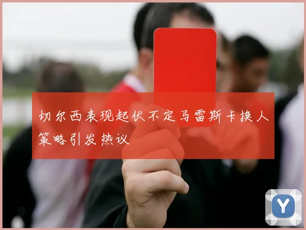 切尔西表现起伏不定马雷斯卡换人策略引发热议