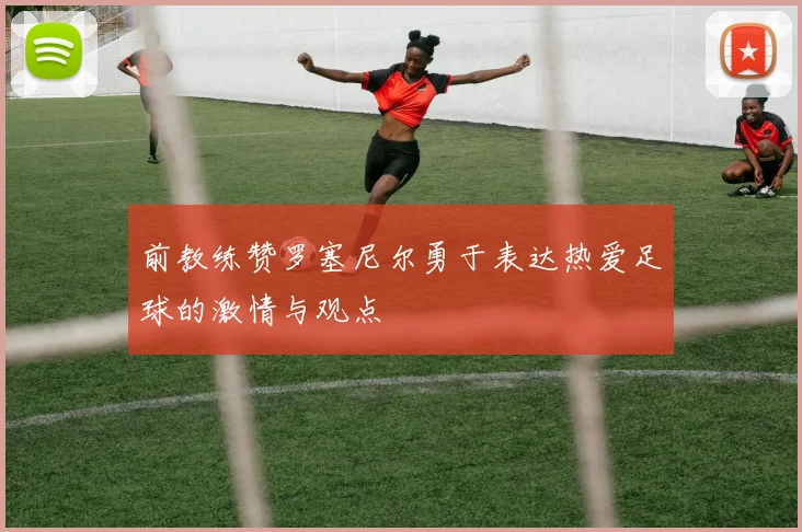 前教练赞罗塞尼尔勇于表达热爱足球的激情与观点
