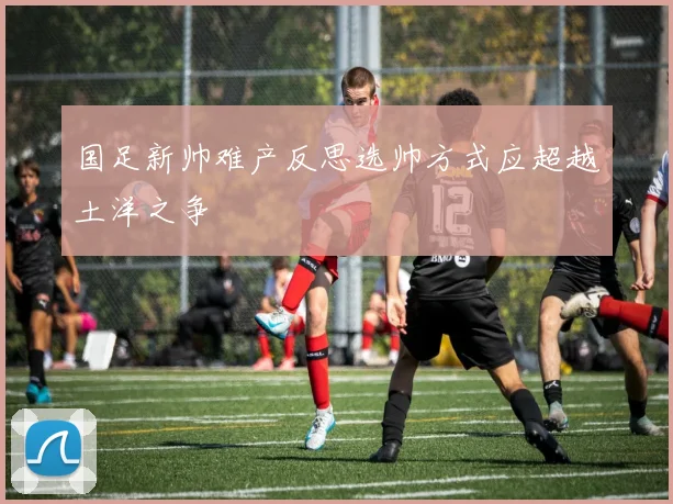 国足新帅难产反思选帅方式应超越土洋之争