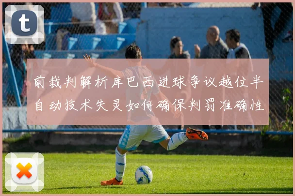 前裁判解析库巴西进球争议越位半自动技术失灵如何确保判罚准确性