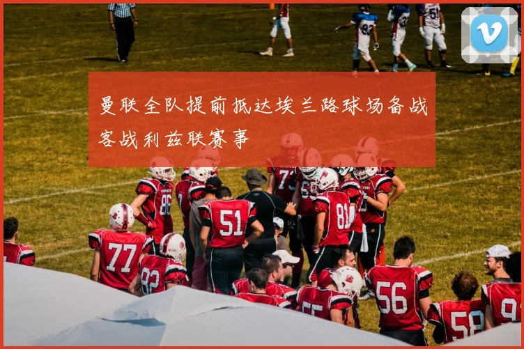 曼联全队提前抵达埃兰路球场备战客战利兹联赛事