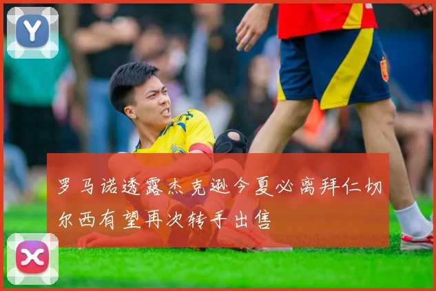 罗马诺透露杰克逊今夏必离拜仁切尔西有望再次转手出售