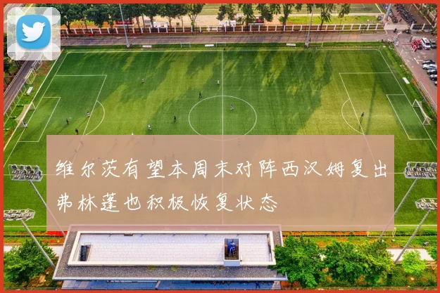 维尔茨有望本周末对阵西汉姆复出弗林蓬也积极恢复状态