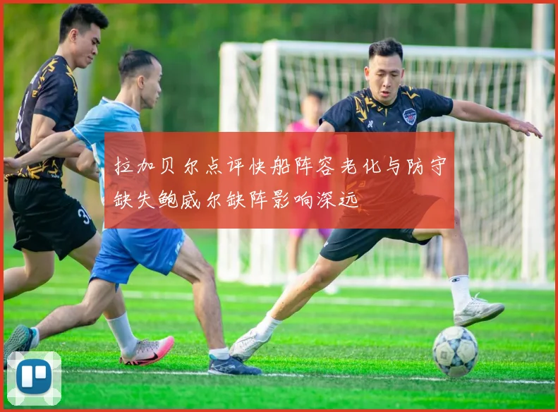 拉加贝尔点评快船阵容老化与防守缺失鲍威尔缺阵影响深远