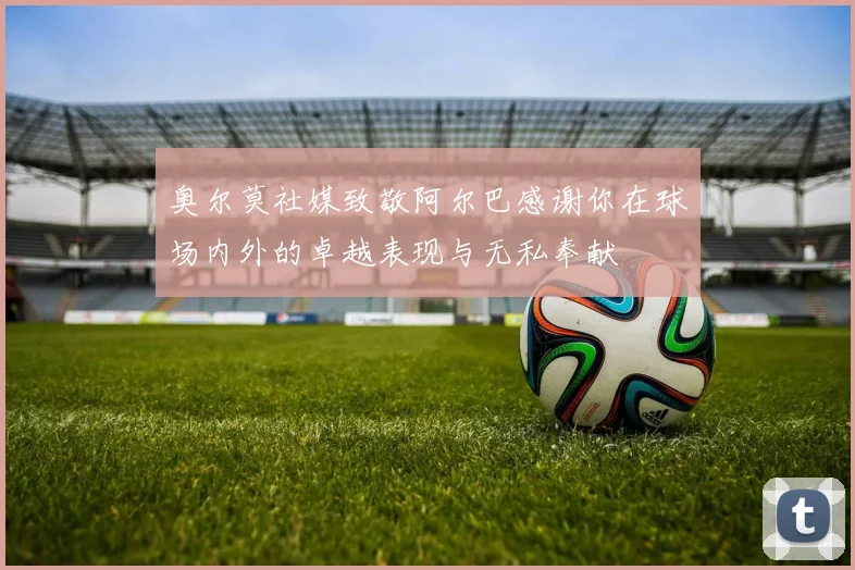 奥尔莫社媒致敬阿尔巴感谢你在球场内外的卓越表现与无私奉献