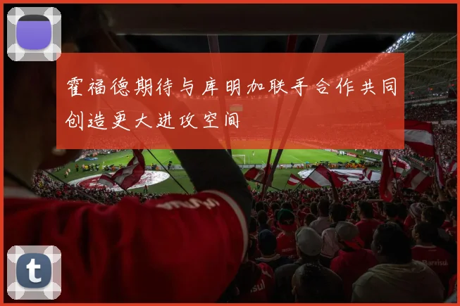 霍福德期待与库明加联手合作共同创造更大进攻空间