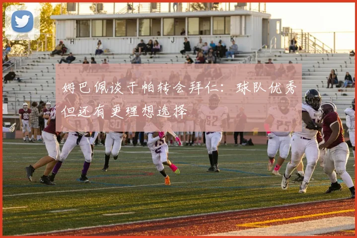 姆巴佩谈于帕转会拜仁：球队优秀但还有更理想选择