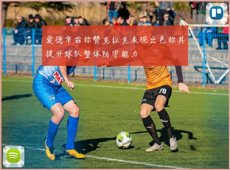 爱德华兹称赞克拉克表现出色称其提升球队整体防守能力