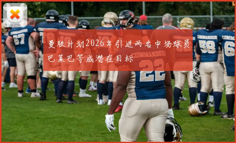 曼联计划2026年引进两名中场球员巴莱巴等成潜在目标