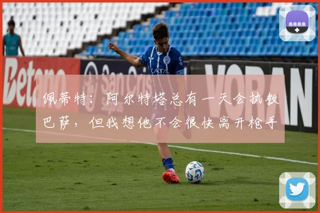 佩蒂特：阿尔特塔总有一天会执教巴萨，但我想他不会很快离开枪手