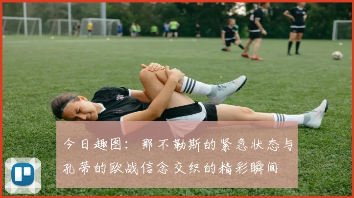 今日趣图：那不勒斯的紧急状态与孔蒂的欧战信念交织的精彩瞬间