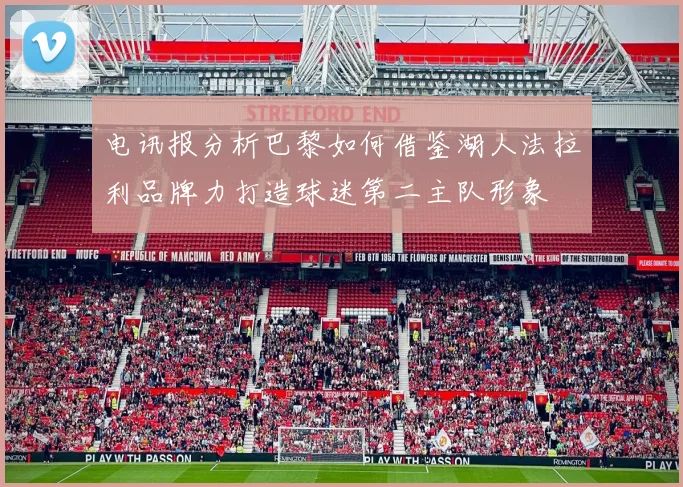 电讯报分析巴黎如何借鉴湖人法拉利品牌力打造球迷第二主队形象