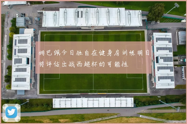 姆巴佩今日独自在健身房训练明日将评估出战西超杯的可能性