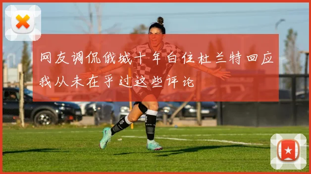 网友调侃俄城十年白住杜兰特回应我从未在乎过这些评论