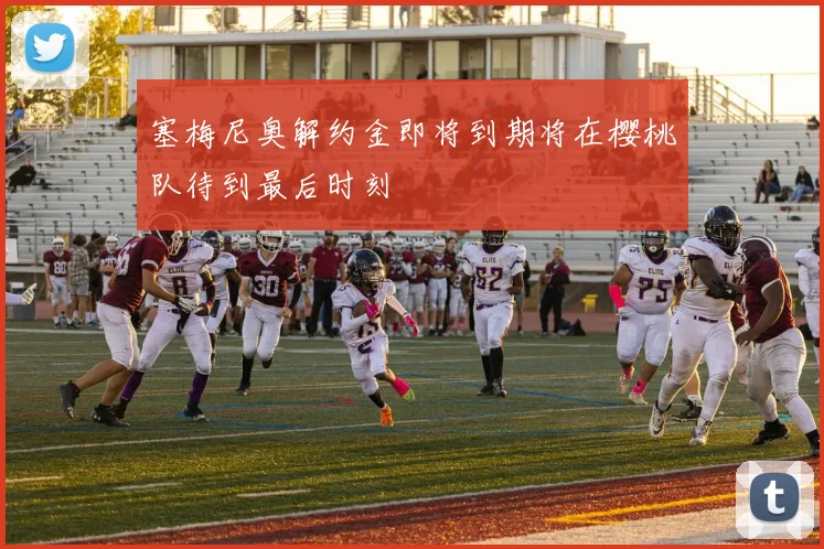 塞梅尼奥解约金即将到期将在樱桃队待到最后时刻