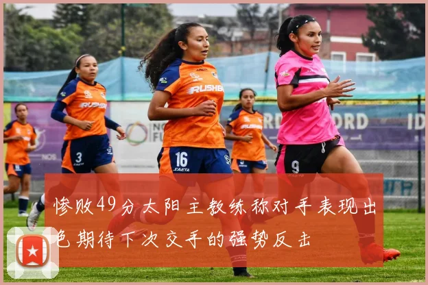 惨败49分太阳主教练称对手表现出色期待下次交手的强势反击