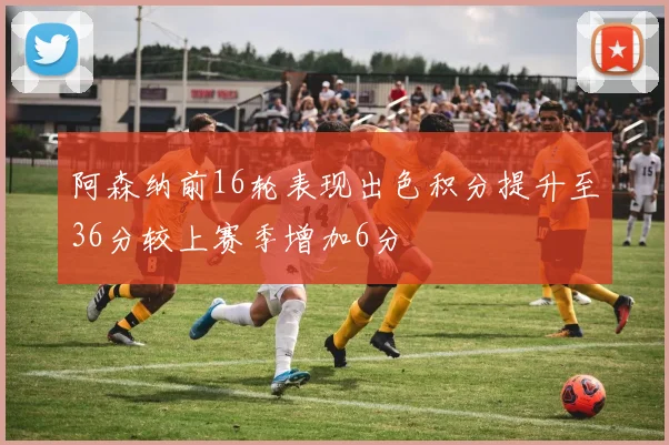 阿森纳前16轮表现出色积分提升至36分较上赛季增加6分