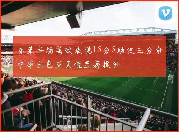 克莱半场高效表现15分5助攻三分命中率出色正负值显著提升