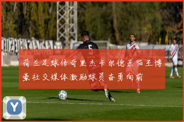 荷兰足球传奇里杰卡尔德亲临王博豪社交媒体激励球员奋勇向前