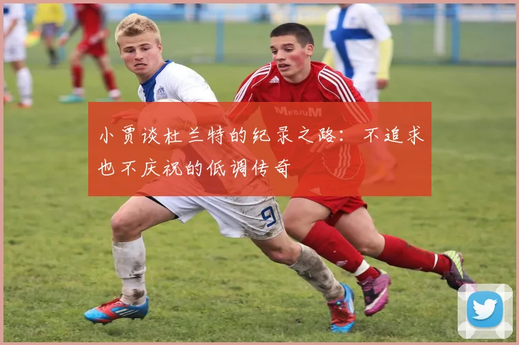 小贾谈杜兰特的纪录之路：不追求也不庆祝的低调传奇