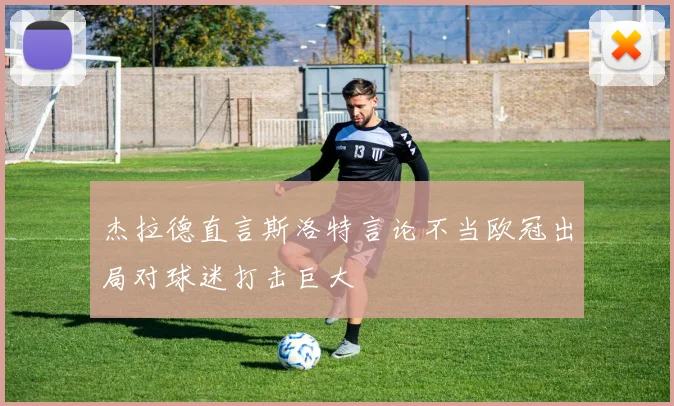 杰拉德直言斯洛特言论不当欧冠出局对球迷打击巨大