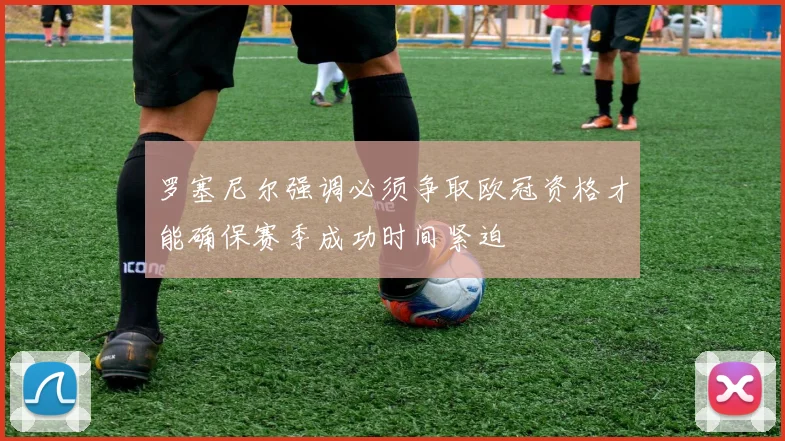 罗塞尼尔强调必须争取欧冠资格才能确保赛季成功时间紧迫
