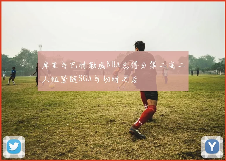 库里与巴特勒成NBA总得分第二高二人组紧随SGA与切特之后
