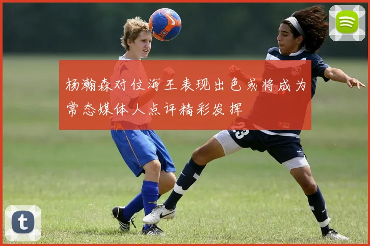 杨瀚森对位海王表现出色或将成为常态媒体人点评精彩发挥