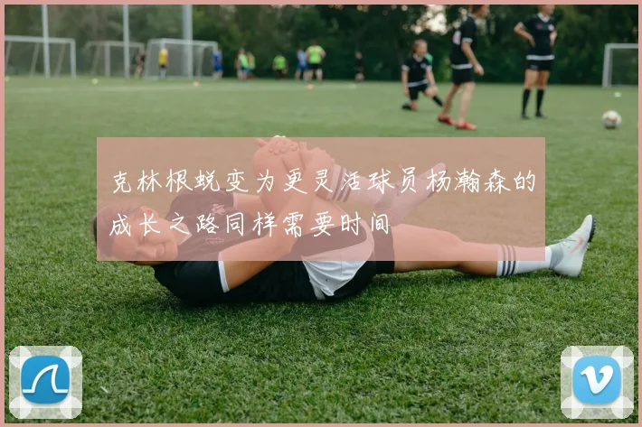 克林根蜕变为更灵活球员杨瀚森的成长之路同样需要时间