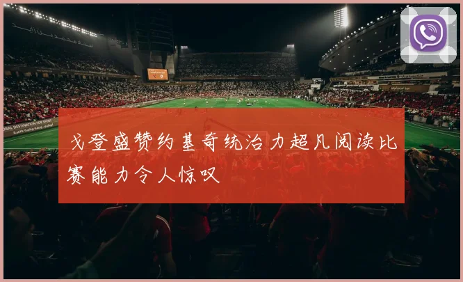 戈登盛赞约基奇统治力超凡阅读比赛能力令人惊叹