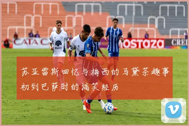 苏亚雷斯回忆与梅西的马黛茶趣事初到巴萨时的搞笑经历