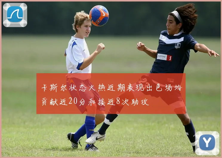 卡斯尔状态火热近期表现出色场均贡献近20分和接近8次助攻