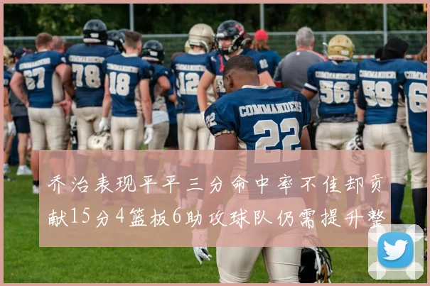 乔治表现平平三分命中率不佳却贡献15分4篮板6助攻球队仍需提升整体状态