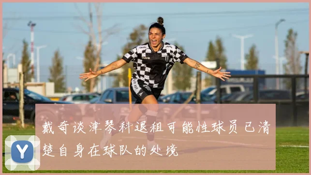 戴奇谈津琴科退租可能性球员已清楚自身在球队的处境