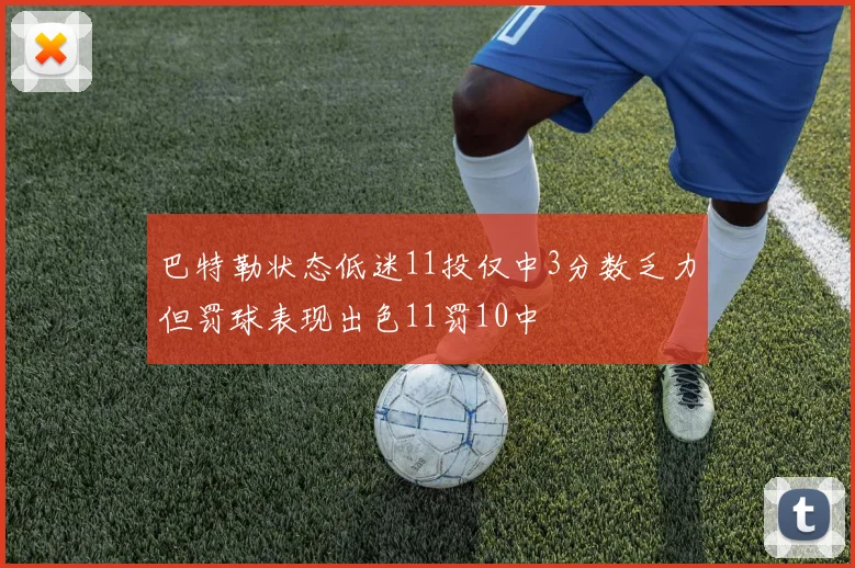 巴特勒状态低迷11投仅中3分数乏力但罚球表现出色11罚10中