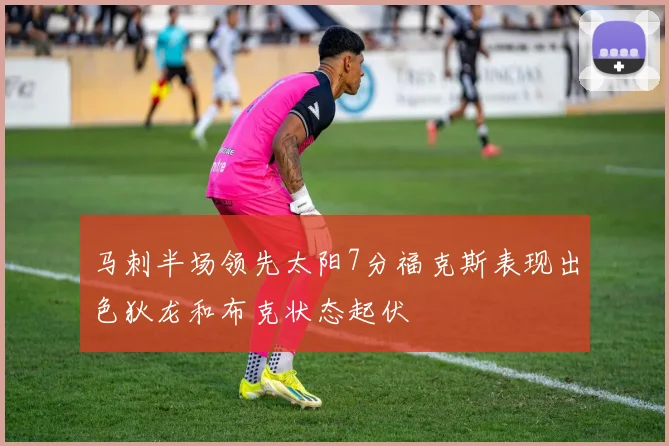 马刺半场领先太阳7分福克斯表现出色狄龙和布克状态起伏