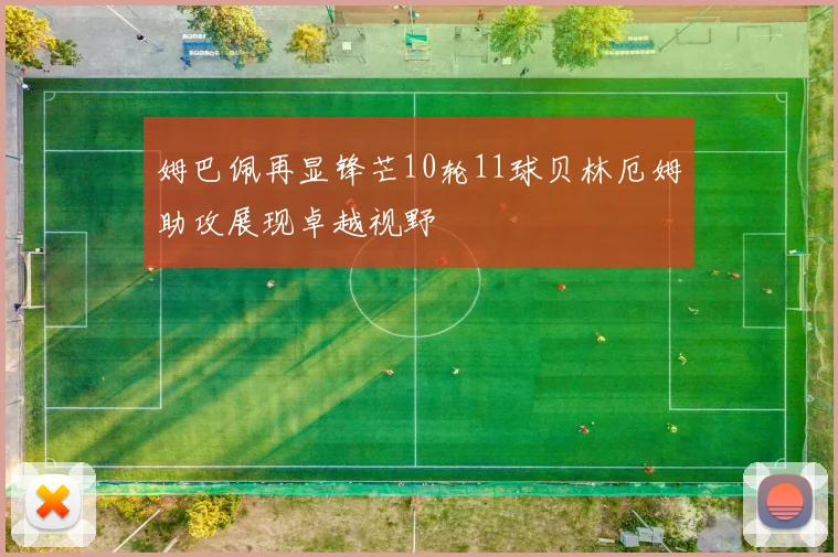 姆巴佩再显锋芒10轮11球贝林厄姆助攻展现卓越视野