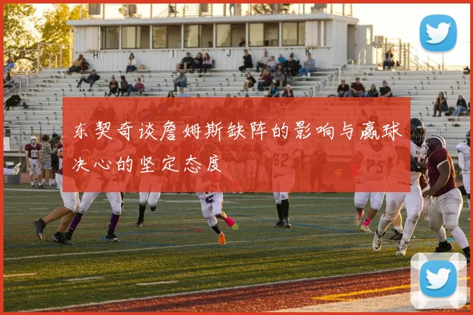 东契奇谈詹姆斯缺阵的影响与赢球决心的坚定态度